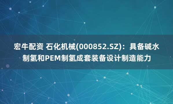 宏牛配资 石化机械(000852.SZ)：具备碱水制氢和PEM制氢成套装备设计制造能力
