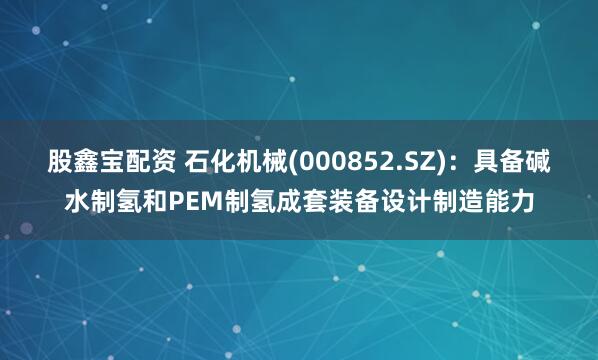 股鑫宝配资 石化机械(000852.SZ)：具备碱水制氢和PEM制氢成套装备设计制造能力