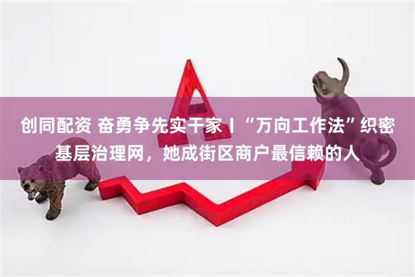 创同配资 奋勇争先实干家〡“万向工作法”织密基层治理网，她成街区商户最信赖的人