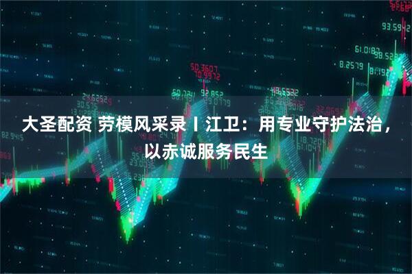 大圣配资 劳模风采录〡江卫：用专业守护法治，以赤诚服务民生