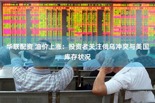 华联配资 油价上涨：投资者关注俄乌冲突与美国库存状况