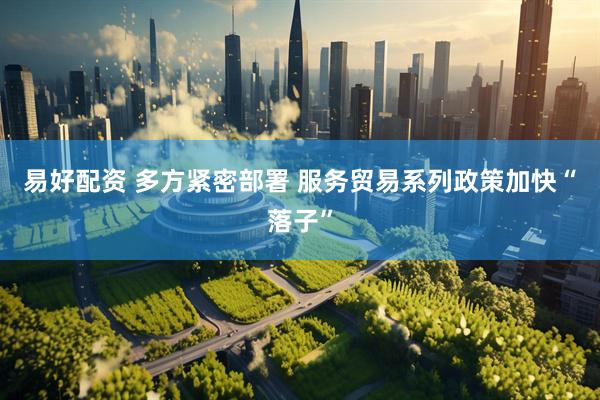易好配资 多方紧密部署 服务贸易系列政策加快“落子”