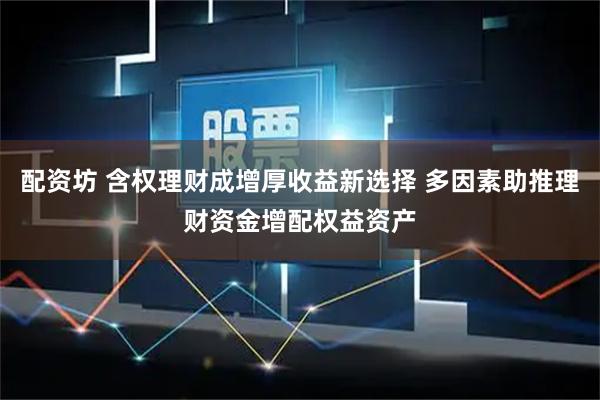 配资坊 含权理财成增厚收益新选择 多因素助推理财资金增配权益资产