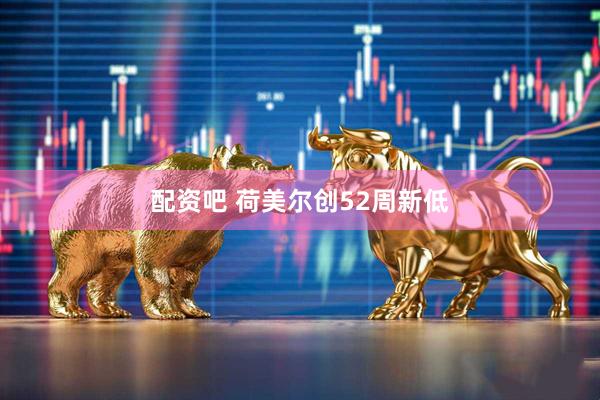 配资吧 荷美尔创52周新低