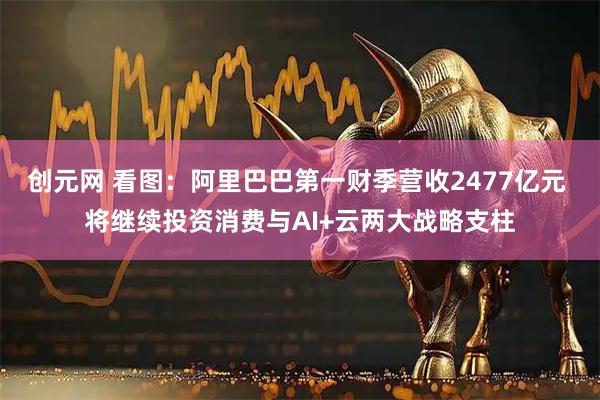 创元网 看图：阿里巴巴第一财季营收2477亿元 将继续投资消费与AI+云两大战略支柱