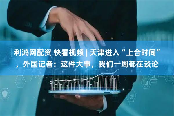 利鸿网配资 快看视频 | 天津进入“上合时间”，外国记者：这件大事，我们一周都在谈论