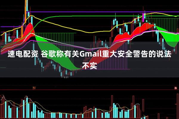 速电配资 谷歌称有关Gmail重大安全警告的说法不实