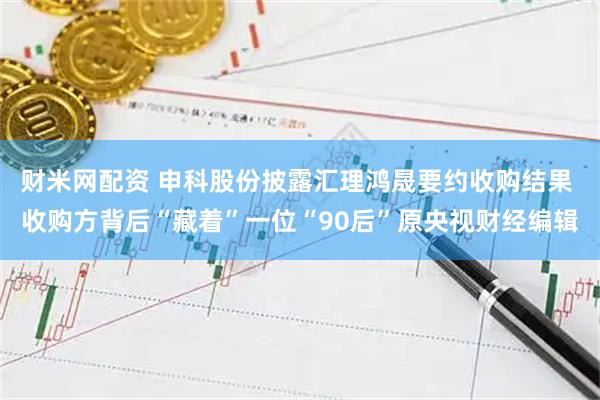 财米网配资 申科股份披露汇理鸿晟要约收购结果 收购方背后“藏着”一位“90后”原央视财经编辑