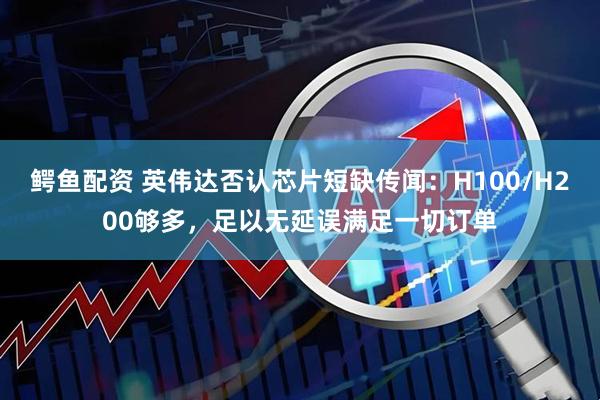 鳄鱼配资 英伟达否认芯片短缺传闻：H100/H200够多，足以无延误满足一切订单
