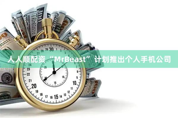 人人顺配资 “MrBeast” 计划推出个人手机公司