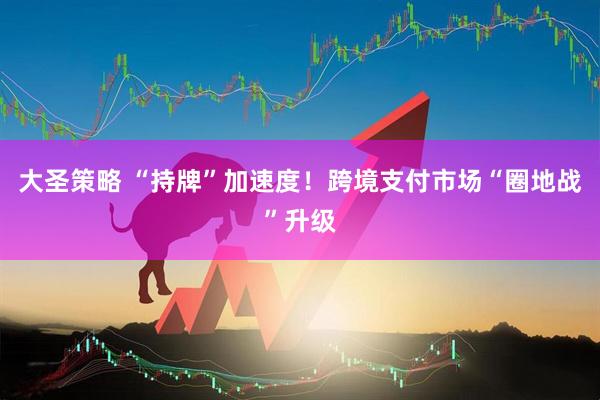 大圣策略 “持牌”加速度！跨境支付市场“圈地战”升级