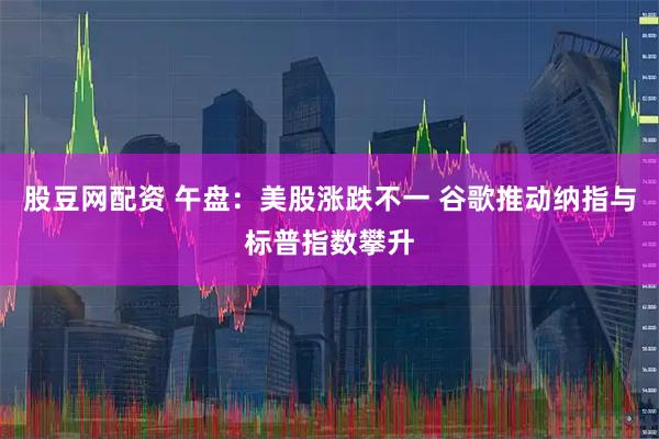 股豆网配资 午盘：美股涨跌不一 谷歌推动纳指与标普指数攀升