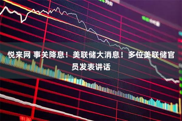 悦来网 事关降息！美联储大消息！多位美联储官员发表讲话