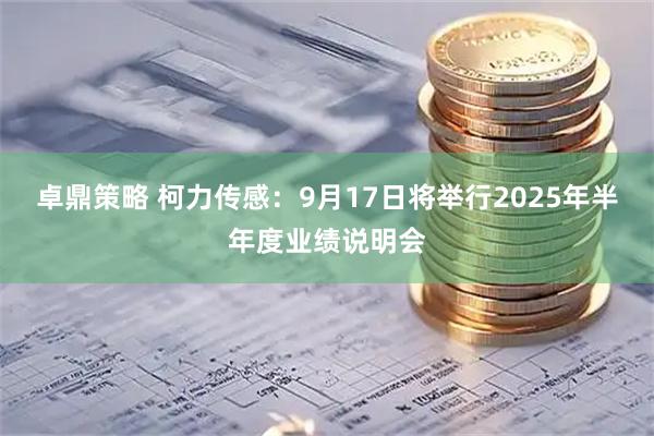 卓鼎策略 柯力传感：9月17日将举行2025年半年度业绩说明会
