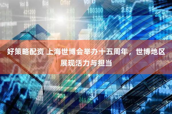好策略配资 上海世博会举办十五周年，世博地区展现活力与担当