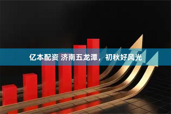 亿本配资 济南五龙潭，初秋好风光