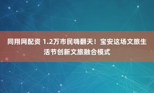 同翔网配资 1.2万市民嗨翻天！宝安这场文旅生活节创新文旅融合模式