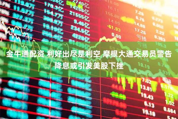 金牛通配资 利好出尽是利空 摩根大通交易员警告降息或引发美股下挫