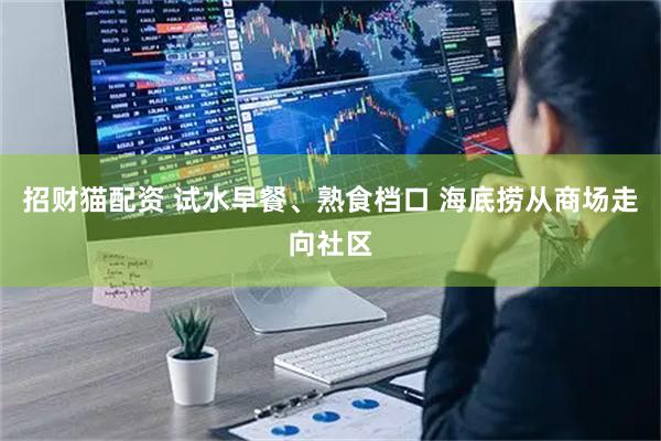 招财猫配资 试水早餐、熟食档口 海底捞从商场走向社区