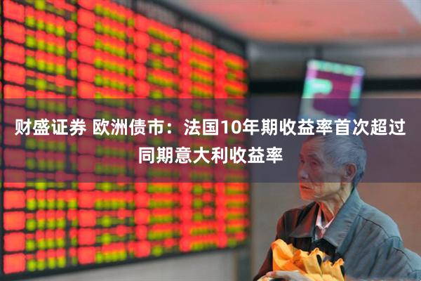 财盛证券 欧洲债市：法国10年期收益率首次超过同期意大利收益率