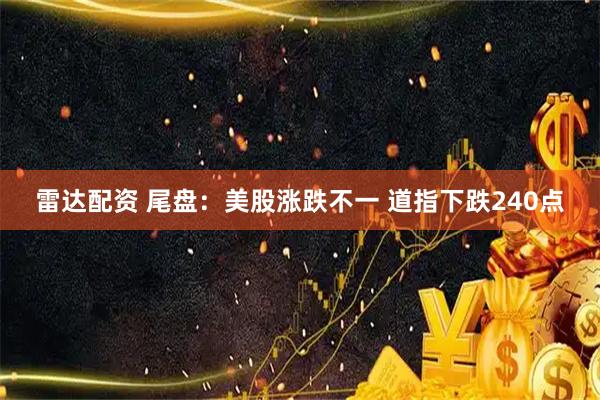 雷达配资 尾盘：美股涨跌不一 道指下跌240点