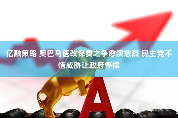 亿融策略 奥巴马医改保费之争愈演愈烈 民主党不惜威胁让政府停摆