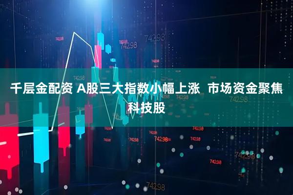 千层金配资 A股三大指数小幅上涨  市场资金聚焦科技股