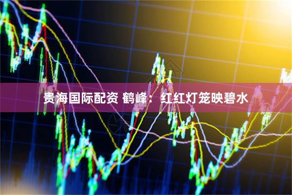 贵海国际配资 鹤峰：红红灯笼映碧水