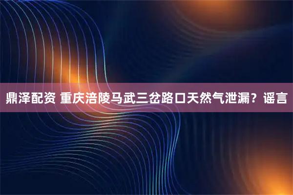 鼎泽配资 重庆涪陵马武三岔路口天然气泄漏？谣言