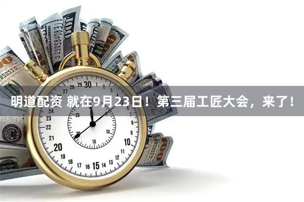明道配资 就在9月23日！第三届工匠大会，来了！
