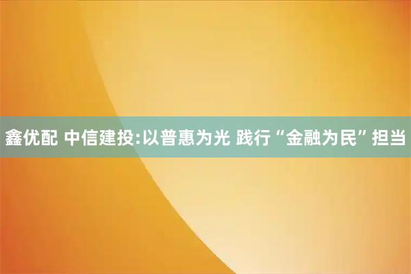 鑫优配 中信建投:以普惠为光 践行“金融为民”担当