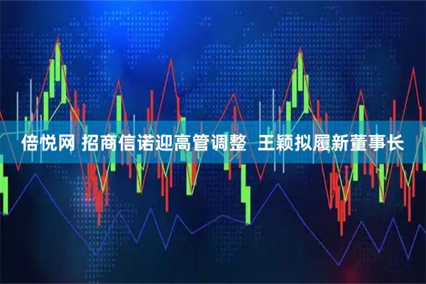 倍悦网 招商信诺迎高管调整  王颖拟履新董事长