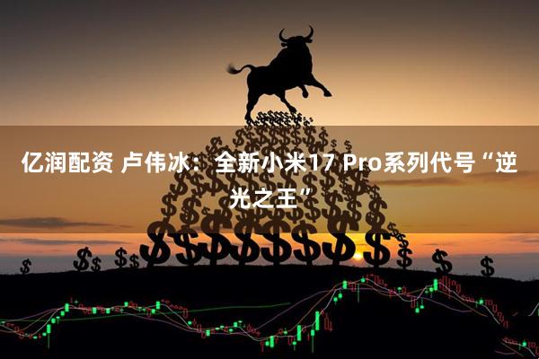 亿润配资 卢伟冰：全新小米17 Pro系列代号“逆光之王”