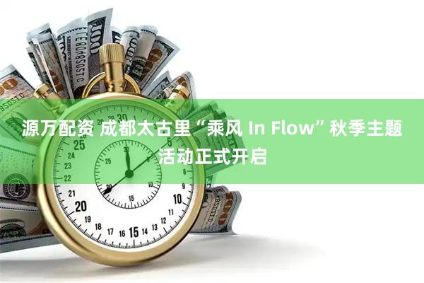 源万配资 成都太古里“乘风 In Flow”秋季主题活动正式开启