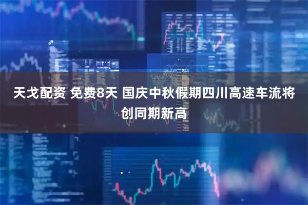 天戈配资 免费8天 国庆中秋假期四川高速车流将创同期新高