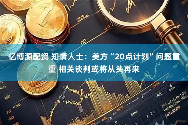 亿博源配资 知情人士：美方“20点计划”问题重重 相关谈判或将从头再来