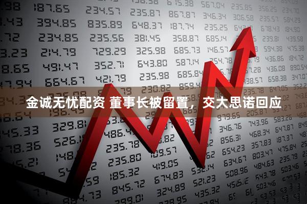 金诚无忧配资 董事长被留置，交大思诺回应