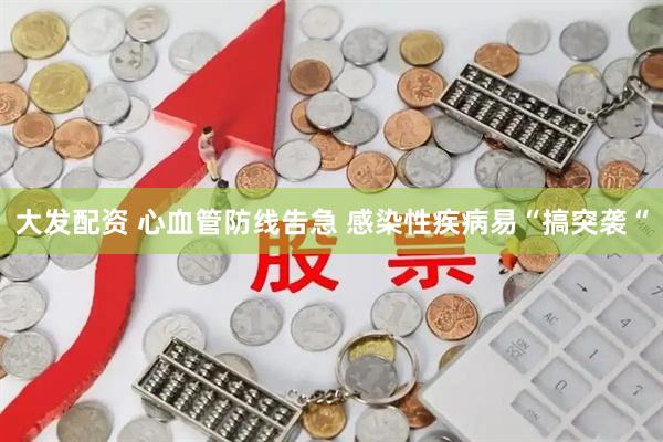 大发配资 心血管防线告急 感染性疾病易“搞突袭“