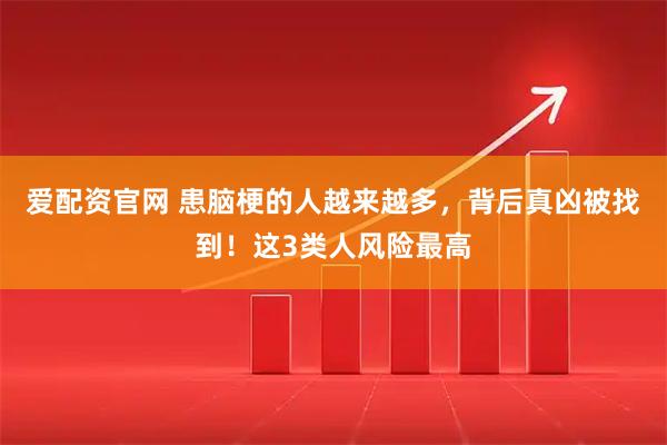 爱配资官网 患脑梗的人越来越多，背后真凶被找到！这3类人风险最高