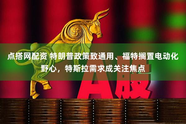 点搭网配资 特朗普政策致通用、福特搁置电动化野心，特斯拉需求成关注焦点