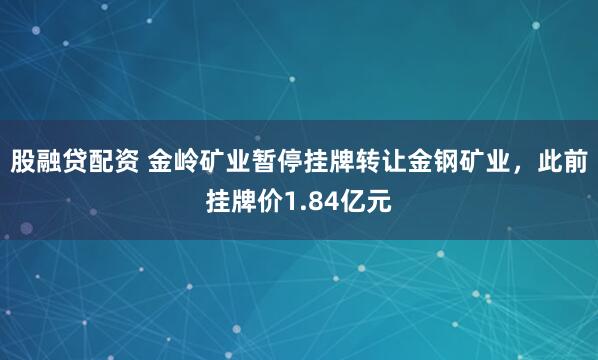 股融贷配资 金岭矿业暂停挂牌转让金钢矿业，此前挂牌价1.84亿元