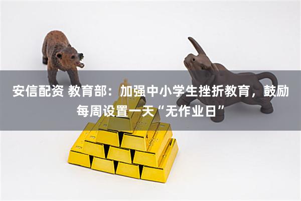 安信配资 教育部：加强中小学生挫折教育，鼓励每周设置一天“无作业日”