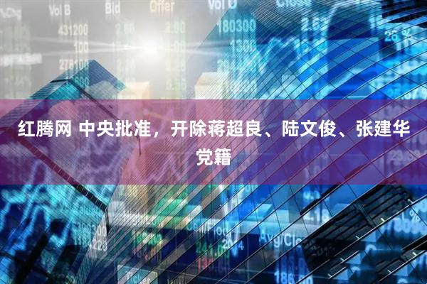 红腾网 中央批准，开除蒋超良、陆文俊、张建华党籍
