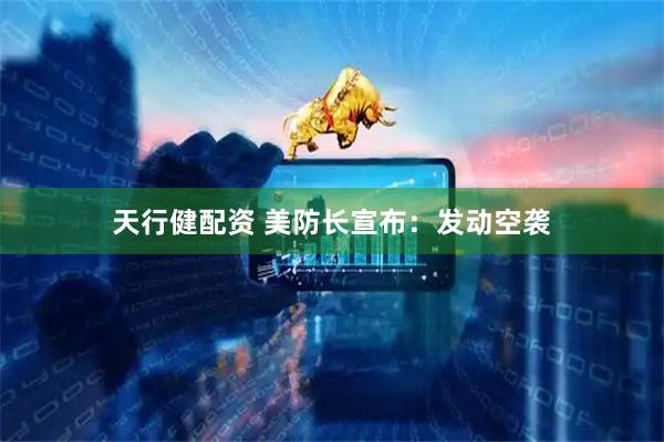 天行健配资 美防长宣布：发动空袭