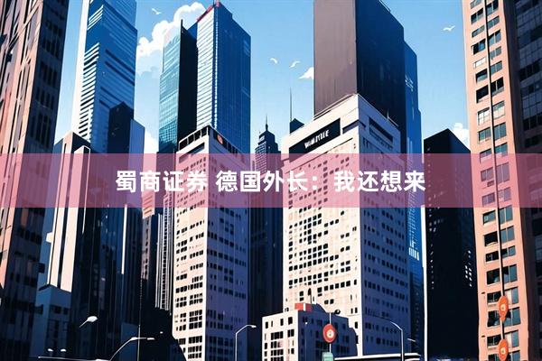蜀商证券 德国外长：我还想来