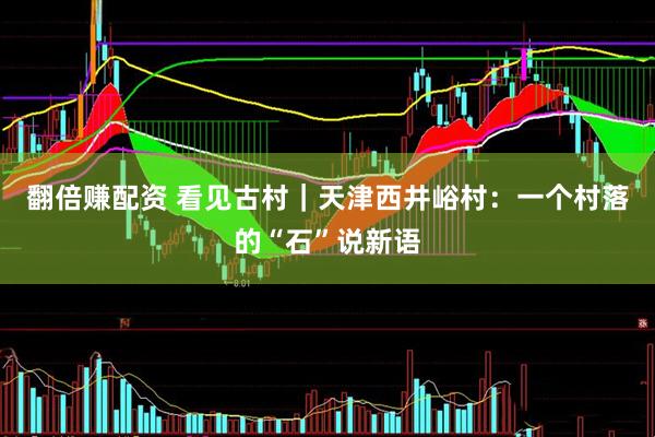翻倍赚配资 看见古村｜天津西井峪村：一个村落的“石”说新语