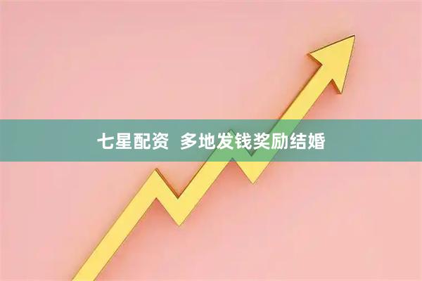七星配资  多地发钱奖励结婚