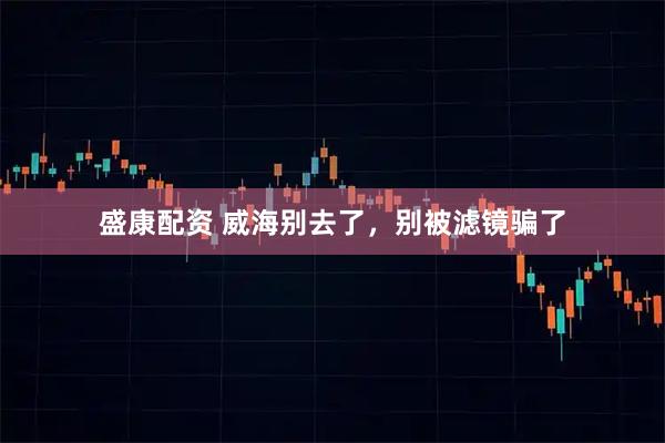 盛康配资 威海别去了，别被滤镜骗了