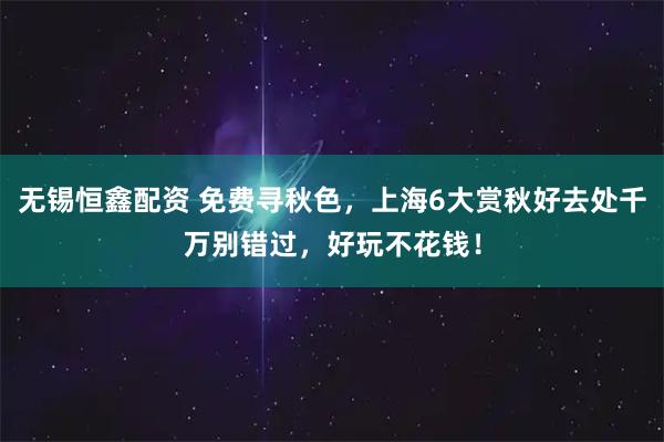 无锡恒鑫配资 免费寻秋色，上海6大赏秋好去处千万别错过，好玩不花钱！