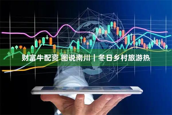 财富牛配资 图说南川｜冬日乡村旅游热